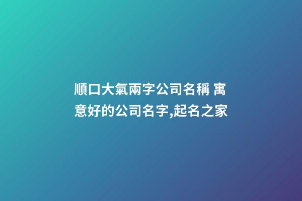 順口大氣兩字公司名稱 寓意好的公司名字,起名之家-第1張-公司起名-玄機派
